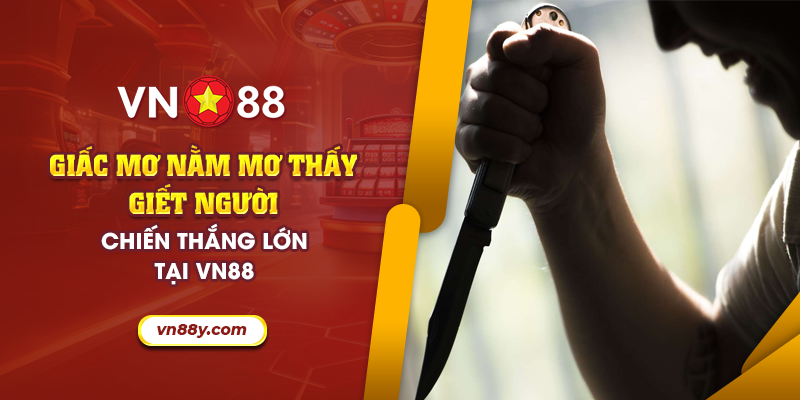 Giấc mơ nằm mơ thấy giết người - Chiến thắng lớn tại VN88 4 68 giac mo nam mo thay giet nguoi chien thang lon tai vn88